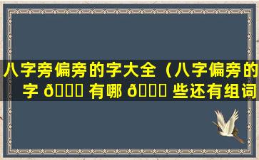 八字旁偏旁的字大全（八字偏旁的字 🐟 有哪 🐕 些还有组词）